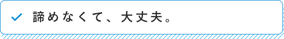 諦めなくて、大丈夫。
