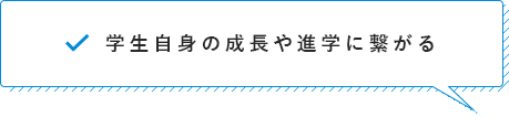 学生自身の成長や進学に繋がる