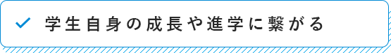 学生自身の成長や進学に繋がる